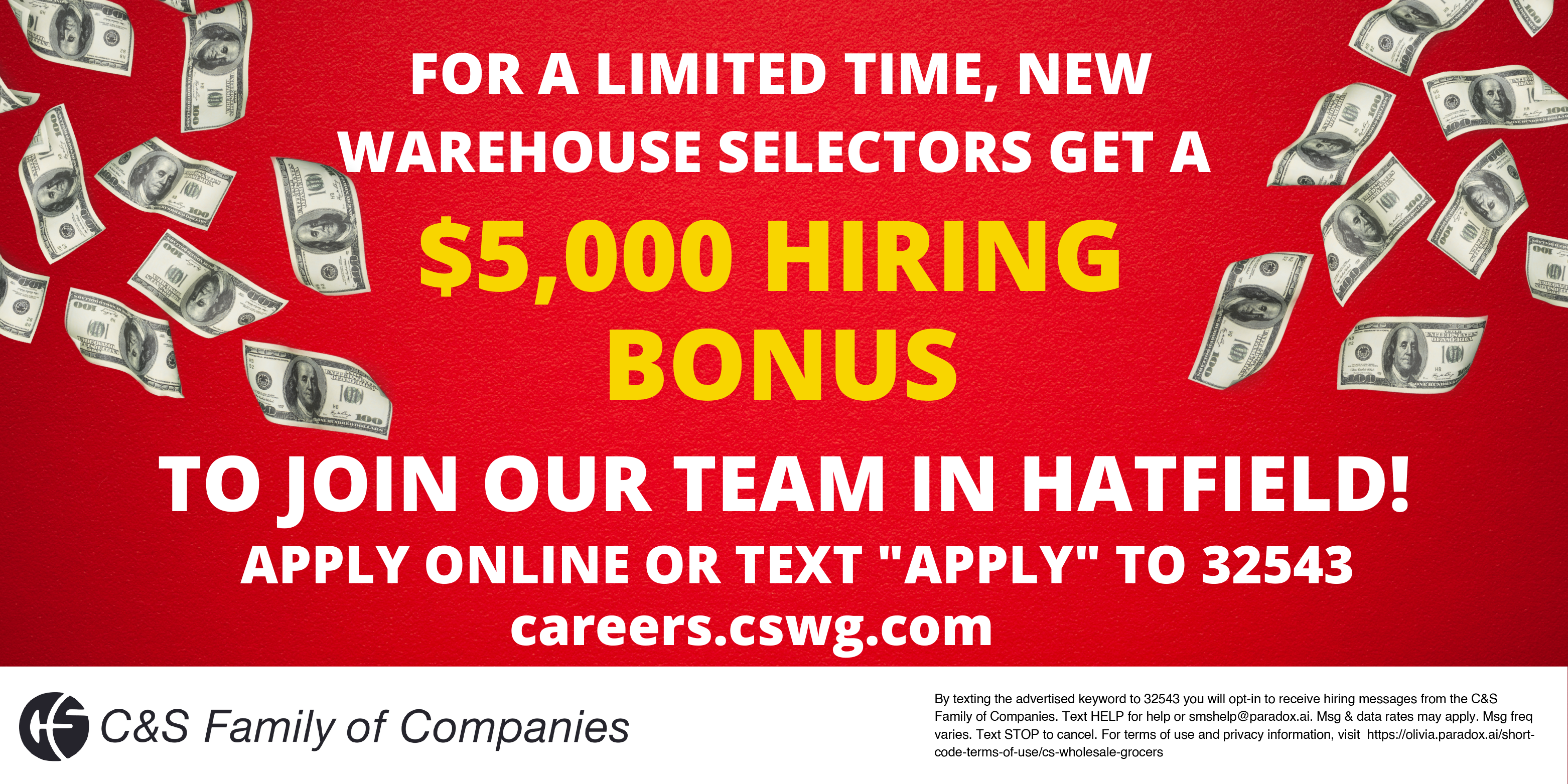 CS Family of Companies- for a limited time, new warehouse selectors get a $5,000 hiring bonus, To join our team in Hatfield, apply online or text 